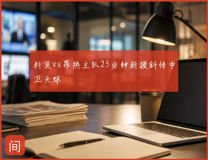 科莫vs昂热主队25分钟新援斜传中卫头球