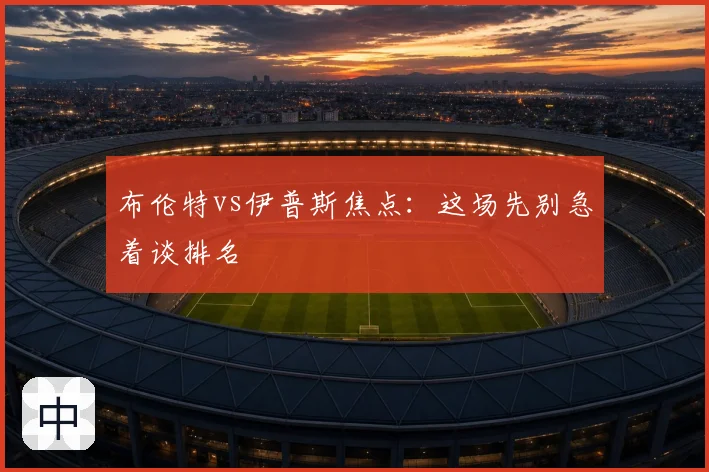 布伦特vs伊普斯焦点：这场先别急着谈排名