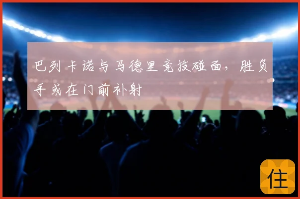 巴列卡诺与马德里竞技碰面，胜负手或在门前补射