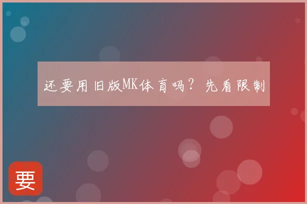 还要用旧版MK体育吗？先看限制